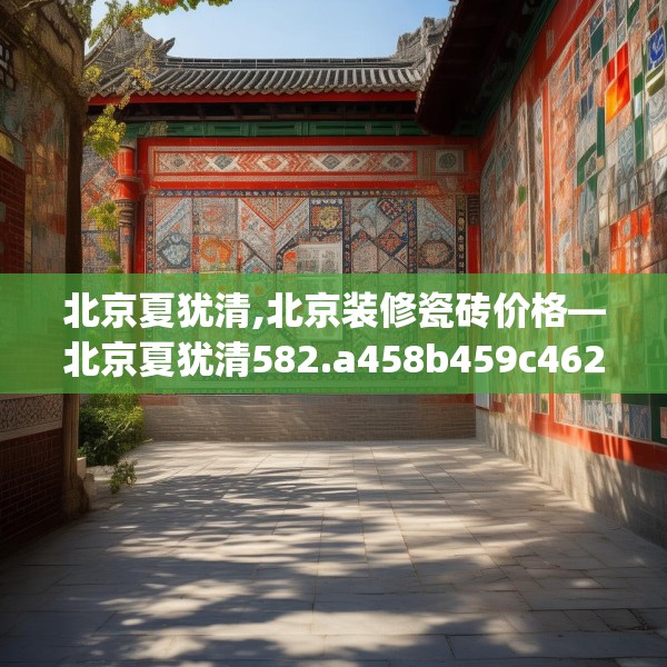北京夏犹清,北京装修瓷砖价格—北京夏犹清582.a458b459c462fgy.469dsfds