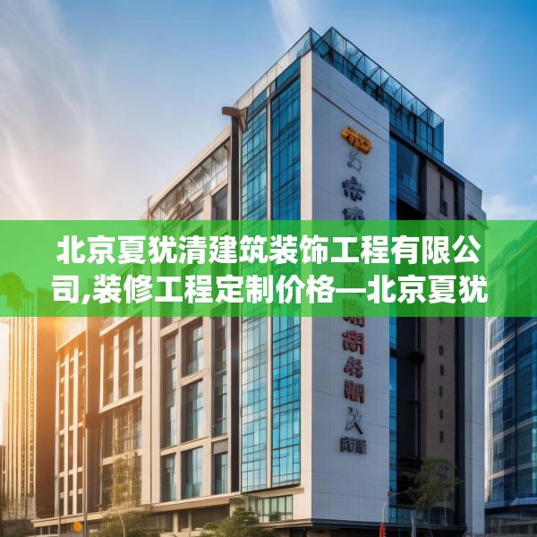 北京夏犹清建筑装饰工程有限公司,装修工程定制价格—北京夏犹清建筑装饰工程有限公司287.a163b164c167fgy.174bnbn