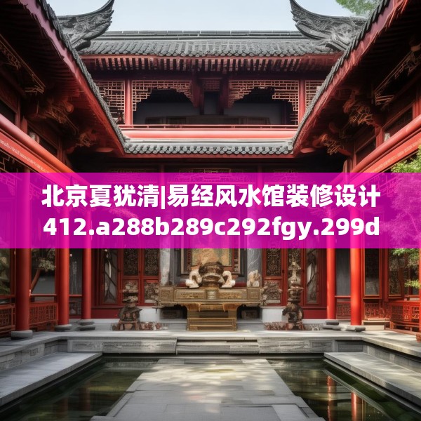 北京夏犹清|易经风水馆装修设计412.a288b289c292fgy.299dewqe