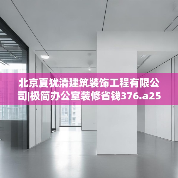 北京夏犹清建筑装饰工程有限公司|极简办公室装修省钱376.a252b253c256fgy.263dewqe