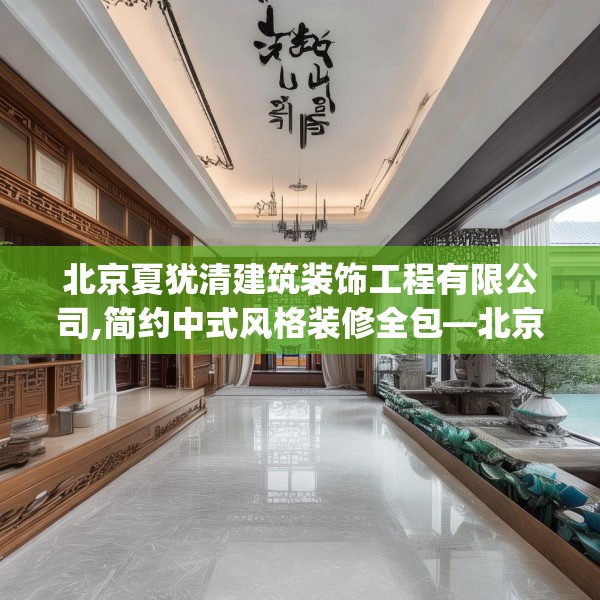 北京夏犹清建筑装饰工程有限公司,简约中式风格装修全包—北京夏犹清建筑装饰工程有限公司379.a255b256c259fgy.266jhhj