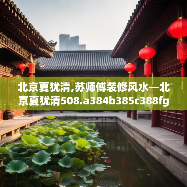 北京夏犹清,苏师傅装修风水—北京夏犹清508.a384b385c388fgy.395htyj