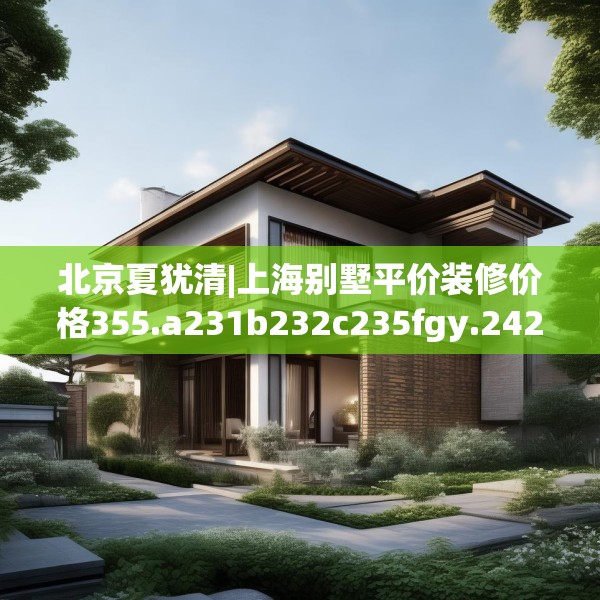 北京夏犹清|上海别墅平价装修价格355.a231b232c235fgy.242poiy