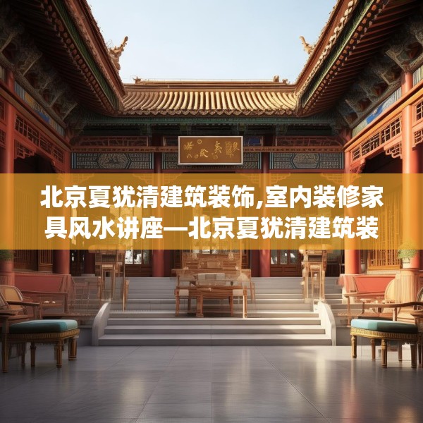 北京夏犹清建筑装饰,室内装修家具风水讲座—北京夏犹清建筑装饰136.a12b13c16fgy.23sdA