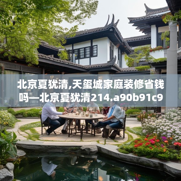 北京夏犹清,天玺城家庭装修省钱吗—北京夏犹清214.a90b91c94fgy.101dewqe