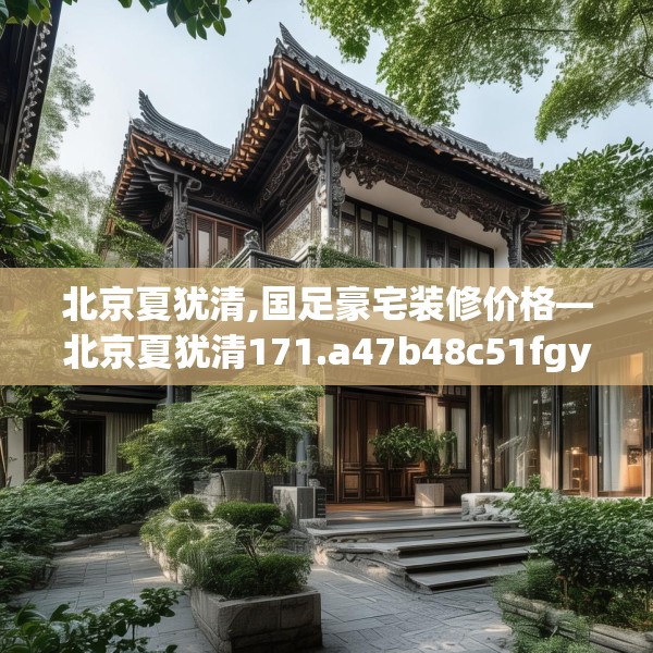 北京夏犹清,国足豪宅装修价格—北京夏犹清171.a47b48c51fgy.58fghfd