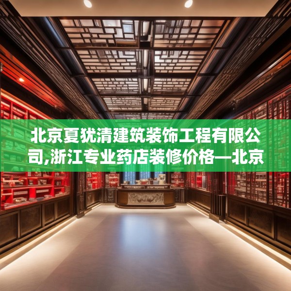北京夏犹清建筑装饰工程有限公司,浙江专业药店装修价格—北京夏犹清建筑装饰工程有限公司316.a192b193c196fgy.203sdA