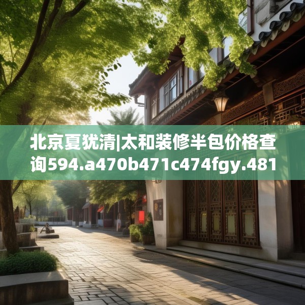 北京夏犹清|太和装修半包价格查询594.a470b471c474fgy.481nbn