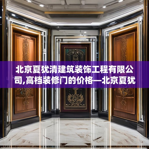 北京夏犹清建筑装饰工程有限公司,高档装修门的价格—北京夏犹清建筑装饰工程有限公司155.a31b32c35fgy.42cvcx