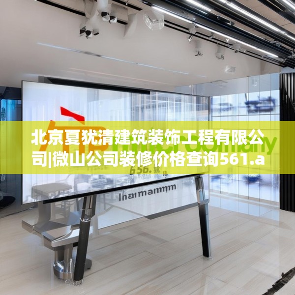 北京夏犹清建筑装饰工程有限公司|微山公司装修价格查询561.a437b438c441fgy.448uyk