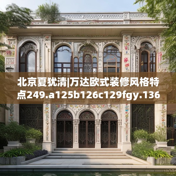 北京夏犹清|万达欧式装修风格特点249.a125b126c129fgy.136fhsg
