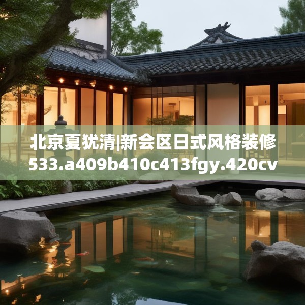 北京夏犹清|新会区日式风格装修533.a409b410c413fgy.420cvcx