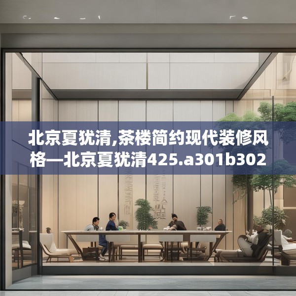 北京夏犹清,茶楼简约现代装修风格—北京夏犹清425.a301b302c305fgy.312cvcx