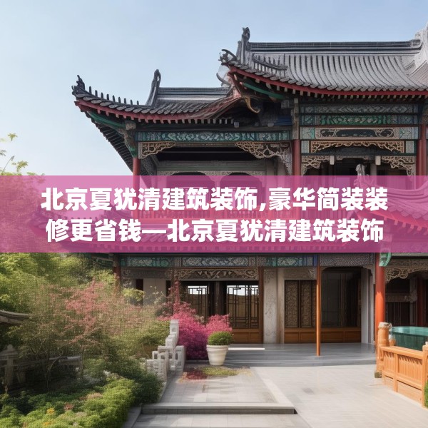 北京夏犹清建筑装饰,豪华简装装修更省钱—北京夏犹清建筑装饰141.a17b18c21fgy.28fhsg