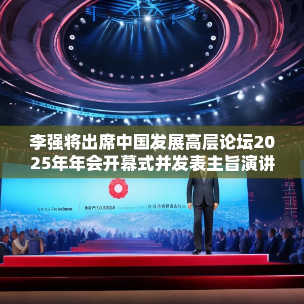李强将出席中国发展高层论坛2025年年会开幕式并发表主旨演讲