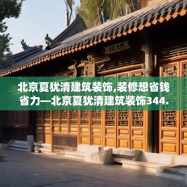 北京夏犹清建筑装饰,装修想省钱省力—北京夏犹清建筑装饰344.a220b221c224fgy.23176672
