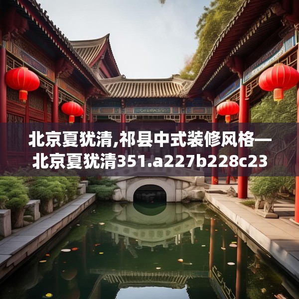 北京夏犹清,祁县中式装修风格—北京夏犹清351.a227b228c231fgy.238fghfd
