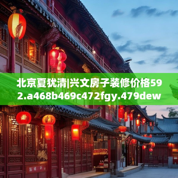 北京夏犹清|兴文房子装修价格592.a468b469c472fgy.479dewqe