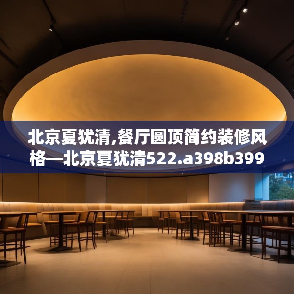 北京夏犹清,餐厅圆顶简约装修风格—北京夏犹清522.a398b399c402fgy.409nbn