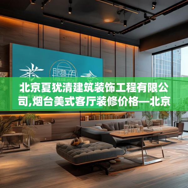 北京夏犹清建筑装饰工程有限公司,烟台美式客厅装修价格—北京夏犹清建筑装饰工程有限公司149.a25b26c29fgy.36fds