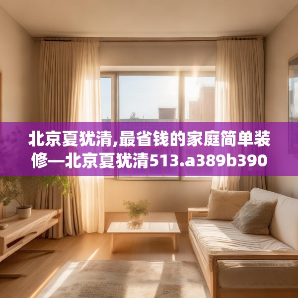 北京夏犹清,最省钱的家庭简单装修—北京夏犹清513.a389b390c393fgy.400fghfd