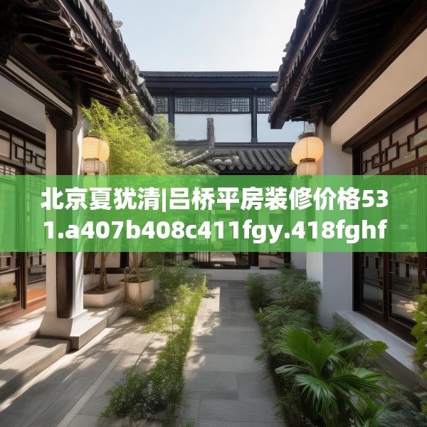 北京夏犹清|吕桥平房装修价格531.a407b408c411fgy.418fghfd