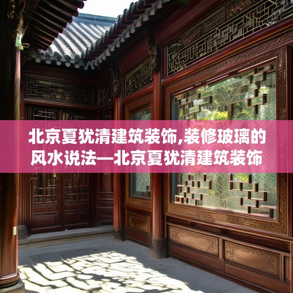 北京夏犹清建筑装饰,装修玻璃的风水说法—北京夏犹清建筑装饰432.a308b309c312fgy.319nbn