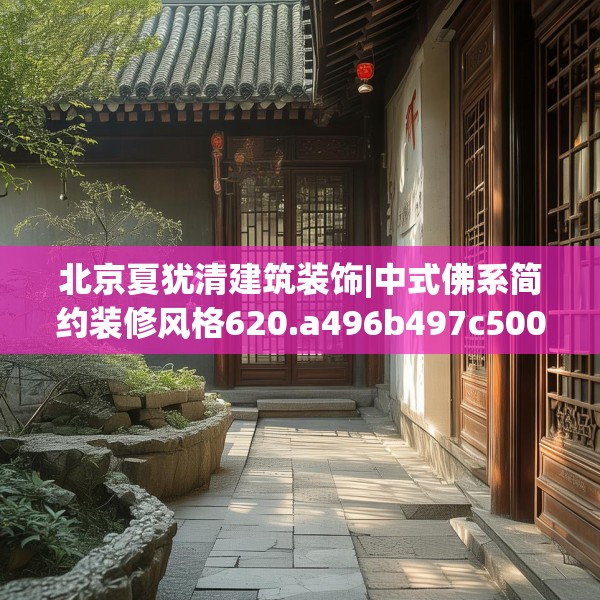 北京夏犹清建筑装饰|中式佛系简约装修风格620.a496b497c500fgy.507wew