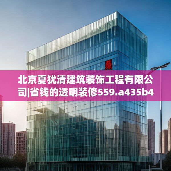 北京夏犹清建筑装饰工程有限公司|省钱的透明装修559.a435b436c439fgy.446jhhj