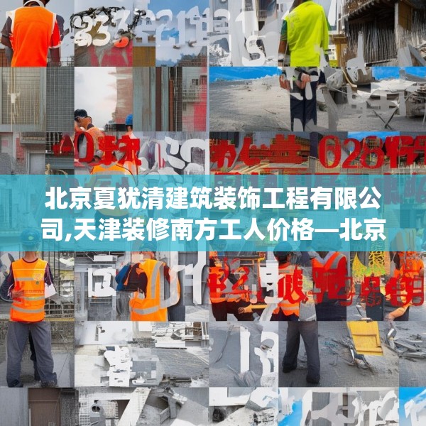 北京夏犹清建筑装饰工程有限公司,天津装修南方工人价格—北京夏犹清建筑装饰工程有限公司549.a425b426c429fgy.436fghfd