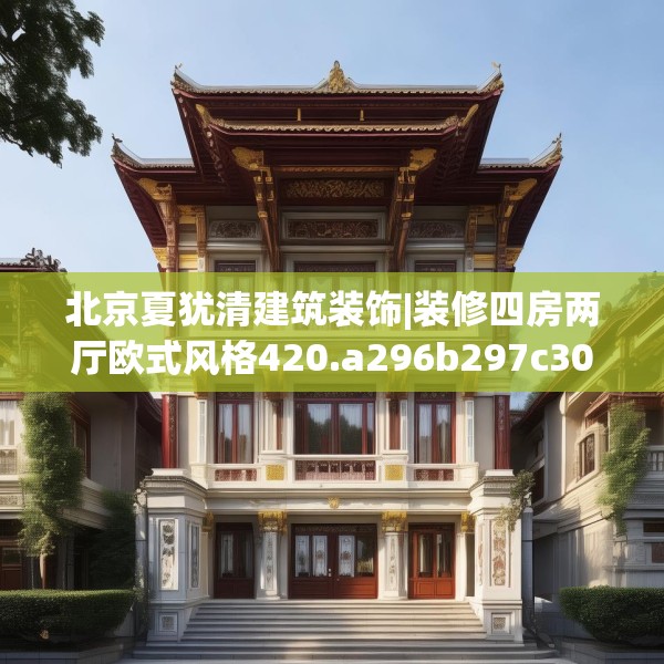 北京夏犹清建筑装饰|装修四房两厅欧式风格420.a296b297c300fgy.307dsfds