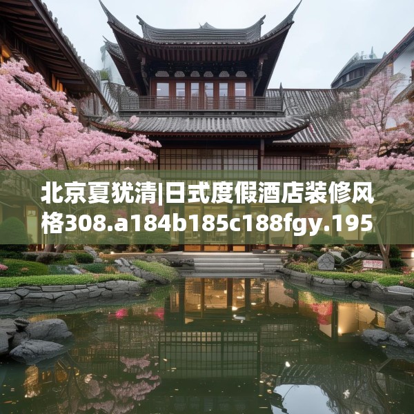 北京夏犹清|日式度假酒店装修风格308.a184b185c188fgy.19576674
