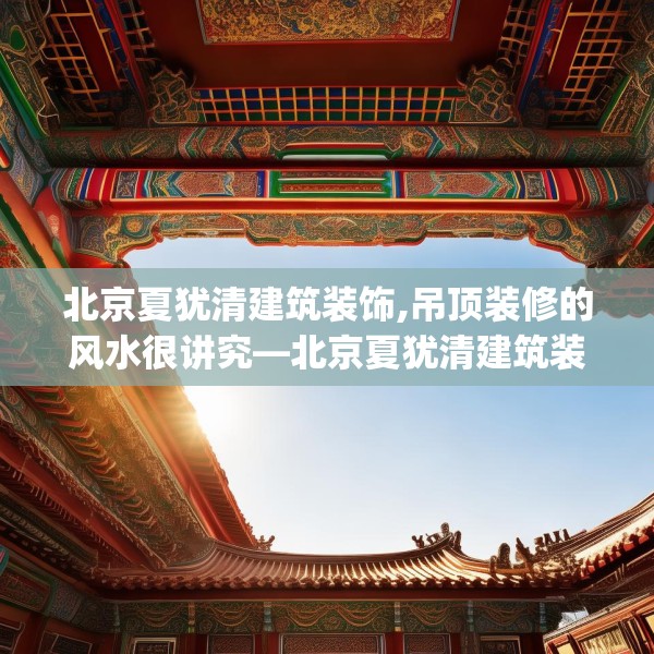 北京夏犹清建筑装饰,吊顶装修的风水很讲究—北京夏犹清建筑装饰539.a415b416c419fgy.426bnbn