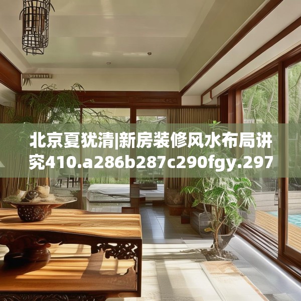 北京夏犹清|新房装修风水布局讲究410.a286b287c290fgy.297xczxv