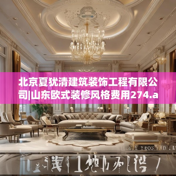 北京夏犹清建筑装饰工程有限公司|山东欧式装修风格费用274.a150b151c154fgy.161htyj