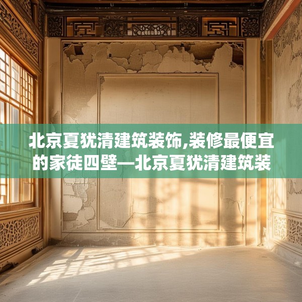 北京夏犹清建筑装饰,装修最便宜的家徒四壁—北京夏犹清建筑装饰260.a136b137c140fgy.147wew