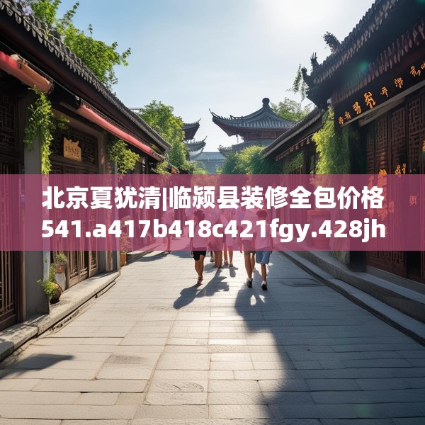 北京夏犹清|临颍县装修全包价格541.a417b418c421fgy.428jhhj