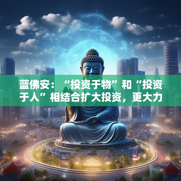 蓝佛安：“投资于物”和“投资于人”相结合扩大投资，更大力度支持“两重”“两新”