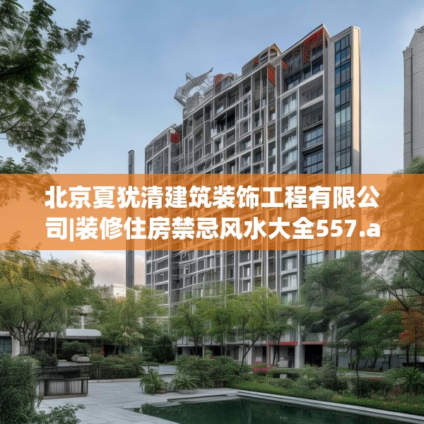 北京夏犹清建筑装饰工程有限公司|装修住房禁忌风水大全557.a433b434c437fgy.444bnbn