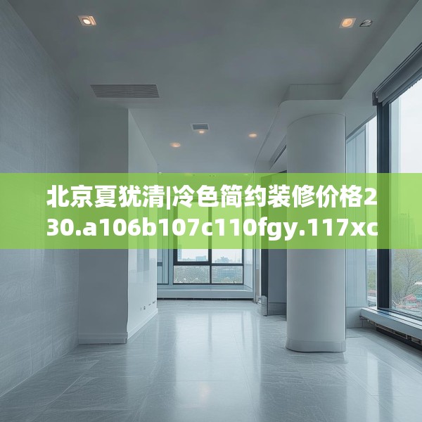 北京夏犹清|冷色简约装修价格230.a106b107c110fgy.117xczxv
