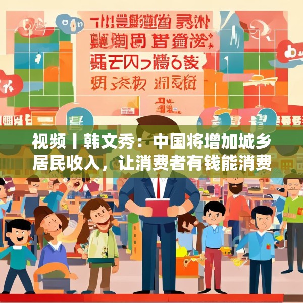 视频丨韩文秀：中国将增加城乡居民收入，让消费者有钱能消费