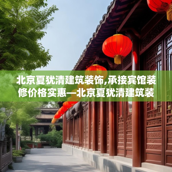 北京夏犹清建筑装饰,承接宾馆装修价格实惠—北京夏犹清建筑装饰379.a255b256c259fgy.266jhhj