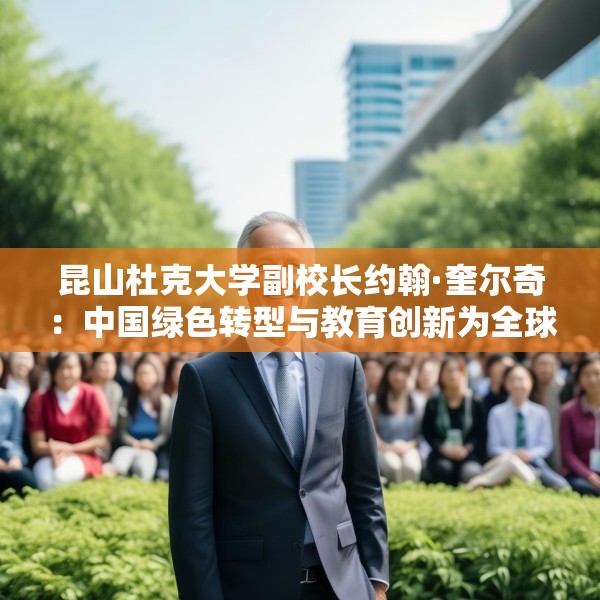 昆山杜克大学副校长约翰·奎尔奇：中国绿色转型与教育创新为全球发展注入信心