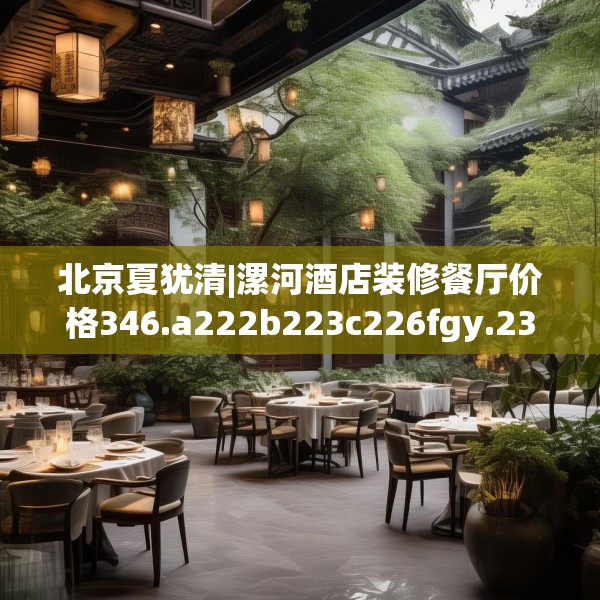 北京夏犹清|漯河酒店装修餐厅价格346.a222b223c226fgy.233htyj