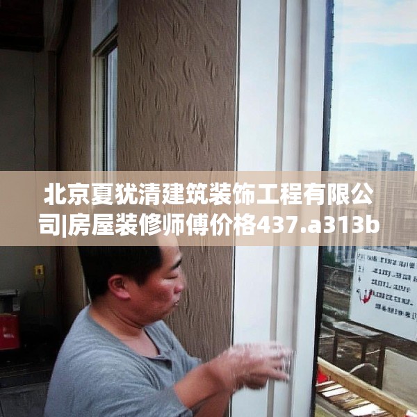 北京夏犹清建筑装饰工程有限公司|房屋装修师傅价格437.a313b314c317fgy.324fds
