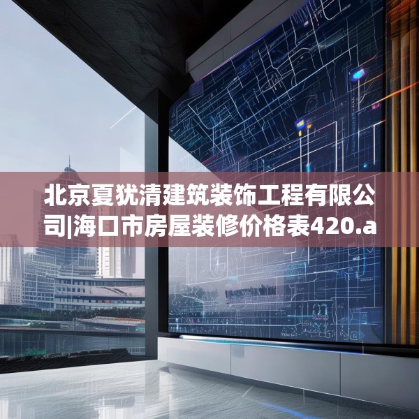 北京夏犹清建筑装饰工程有限公司|海口市房屋装修价格表420.a296b297c300fgy.307dsfds