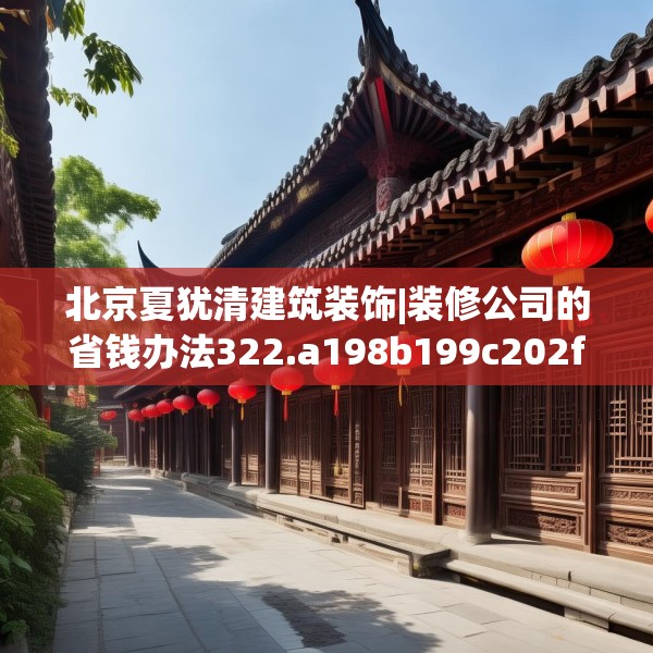 北京夏犹清建筑装饰|装修公司的省钱办法322.a198b199c202fgy.209dewqe