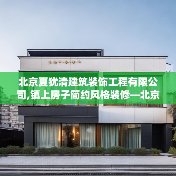 北京夏犹清建筑装饰工程有限公司,镇上房子简约风格装修—北京夏犹清建筑装饰工程有限公司297.a173b174c177fgy.184fghfd