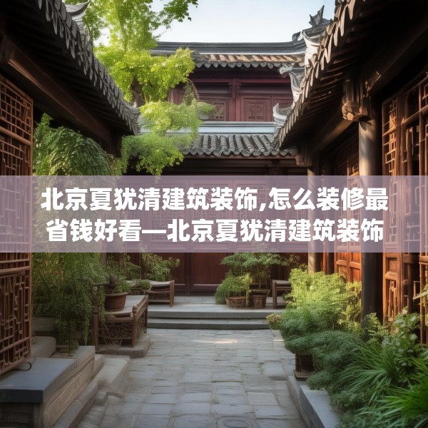 北京夏犹清建筑装饰,怎么装修最省钱好看—北京夏犹清建筑装饰563.a439b440c443fgy.450fds