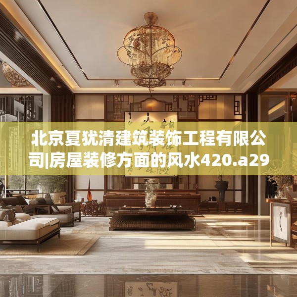 北京夏犹清建筑装饰工程有限公司|房屋装修方面的风水420.a296b297c300fgy.307dsfds